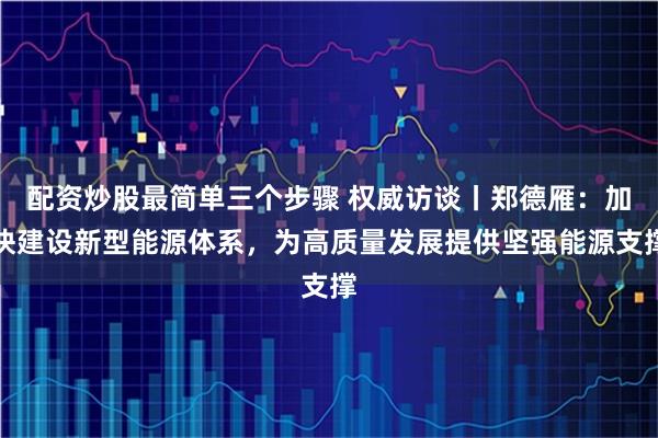 配资炒股最简单三个步骤 权威访谈丨郑德雁：加快建设新型能源体系，为高质量发展提供坚强能源支撑
