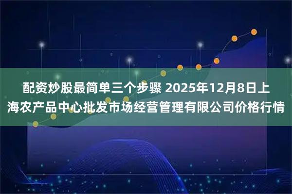 配资炒股最简单三个步骤 2025年12月8日上海农产品中心批发市场经营管理有限公司价格行情