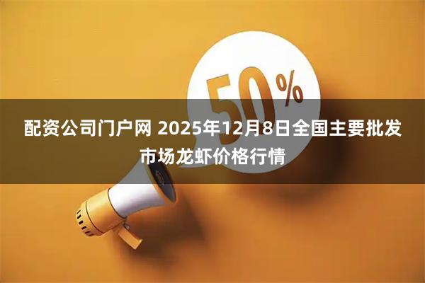 配资公司门户网 2025年12月8日全国主要批发市场龙虾价格行情