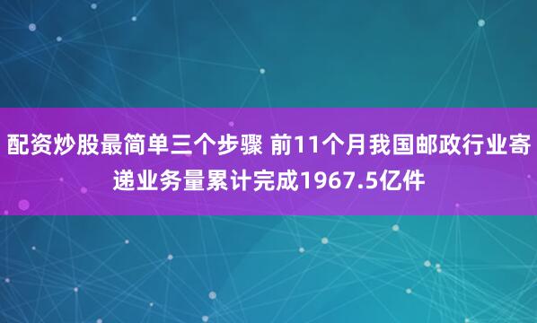 配资炒股最简单三个步骤 前11个月我国邮政行业寄递业务量累计完成1967.5亿件