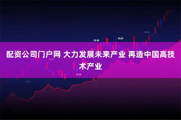 配资公司门户网 大力发展未来产业 再造中国高技术产业