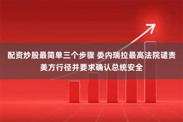 配资炒股最简单三个步骤 委内瑞拉最高法院谴责美方行径并要求确认总统安全