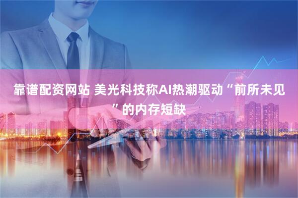 靠谱配资网站 美光科技称AI热潮驱动“前所未见”的内存短缺