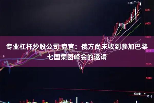 专业杠杆炒股公司 克宫：俄方尚未收到参加巴黎七国集团峰会的邀请