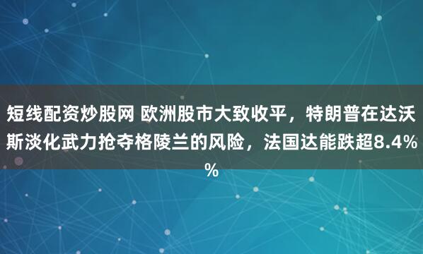 短线配资炒股网 欧洲股市大致收平，特朗普在达沃斯淡化武力抢夺格陵兰的风险，法国达能跌超8.4%