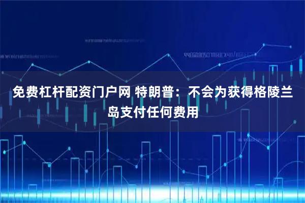 免费杠杆配资门户网 特朗普：不会为获得格陵兰岛支付任何费用