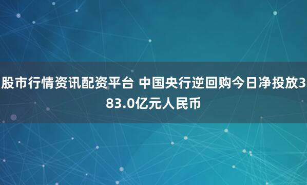 股市行情资讯配资平台 中国央行逆回购今日净投放383.0亿元人民币