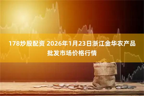 178炒股配资 2026年1月23日浙江金华农产品批发市场价格行情
