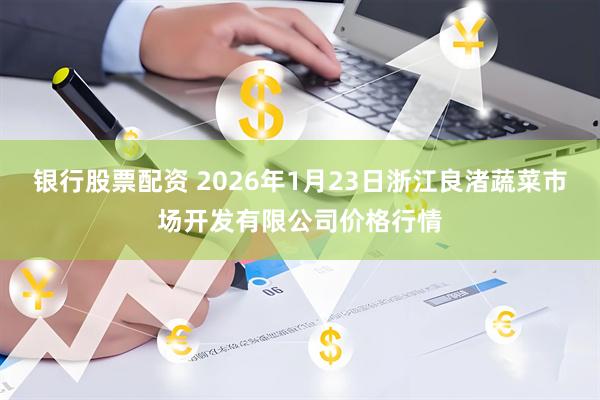 银行股票配资 2026年1月23日浙江良渚蔬菜市场开发有限公司价格行情
