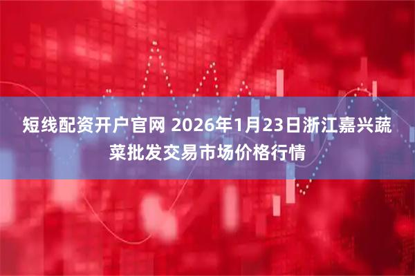 短线配资开户官网 2026年1月23日浙江嘉兴蔬菜批发交易市场价格行情