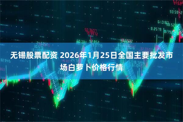 无锡股票配资 2026年1月25日全国主要批发市场白萝卜价格行情