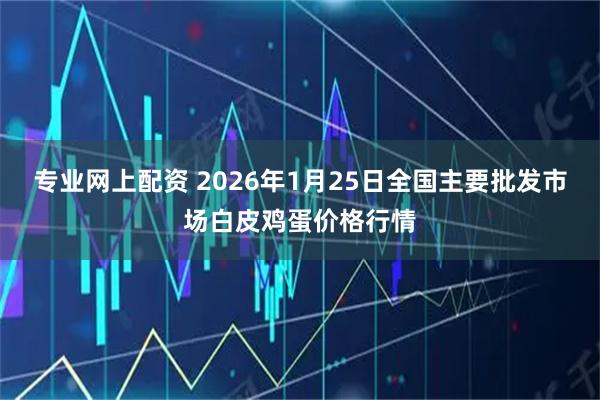专业网上配资 2026年1月25日全国主要批发市场白皮鸡蛋价格行情