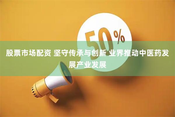 股票市场配资 坚守传承与创新 业界推动中医药发展产业发展