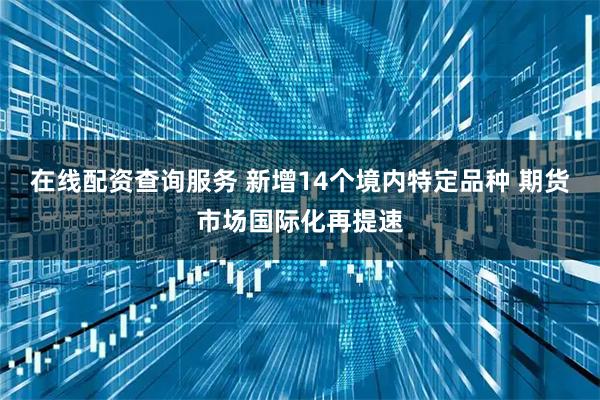 在线配资查询服务 新增14个境内特定品种 期货市场国际化再提速