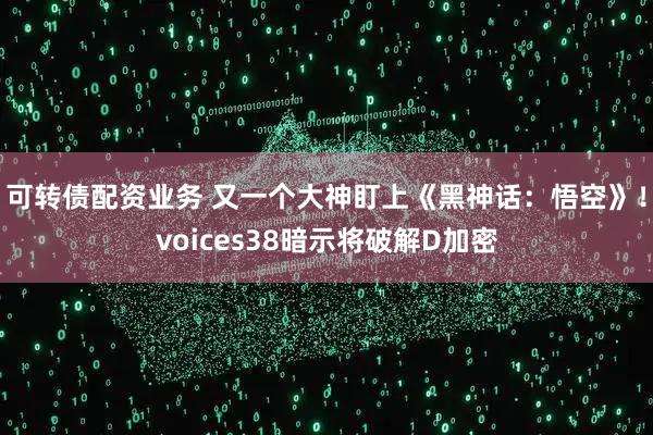 可转债配资业务 又一个大神盯上《黑神话:悟空》!voices38暗示将破解D加密