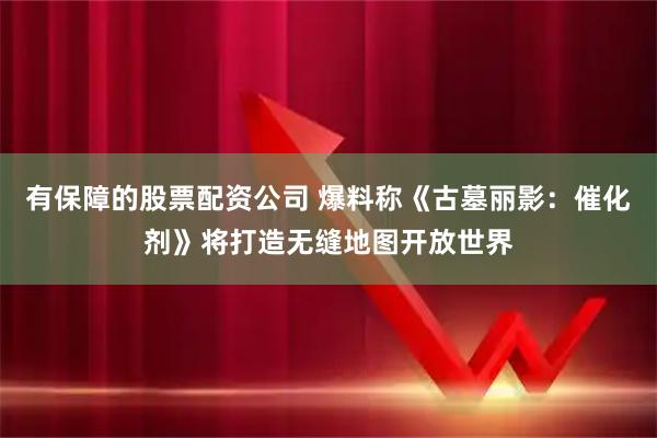有保障的股票配资公司 爆料称《古墓丽影:催化剂》将打造无缝地图开放世界
