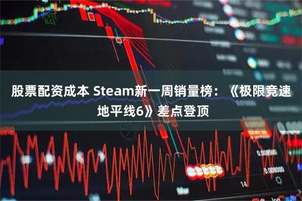 股票配资成本 Steam新一周销量榜：《极限竞速 地平线6》差点登顶