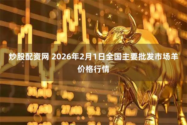 炒股配资网 2026年2月1日全国主要批发市场羊价格行情