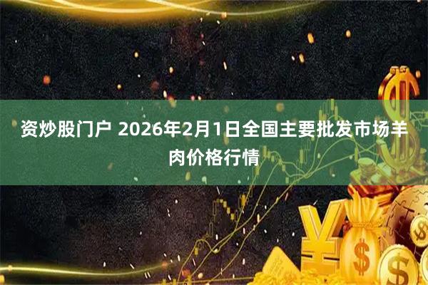 资炒股门户 2026年2月1日全国主要批发市场羊肉价格行情