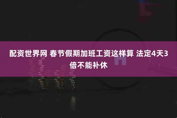 配资世界网 春节假期加班工资这样算 法定4天3倍不能补休