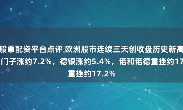 股票配资平台点评 欧洲股市连续三天创收盘历史新高，西门子涨约7.2%，德银涨约5.4%，诺和诺德重挫约17.2%