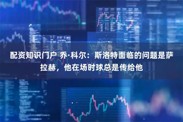 配资知识门户 乔·科尔:斯洛特面临的问题是萨拉赫,他在场时球总是传给他
