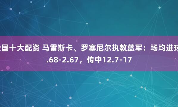 全国十大配资 马雷斯卡、罗塞尼尔执教蓝军：场均进球1.68-2.67，传中12.7-17