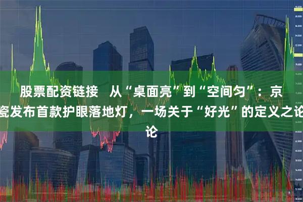 股票配资链接   从“桌面亮”到“空间匀”：京瓷发布首款护眼落地灯，一场关于“好光”的定义之论