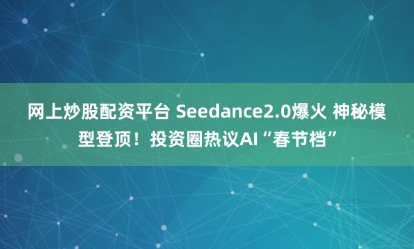 网上炒股配资平台 Seedance2.0爆火 神秘模型登顶！投资圈热议AI“春节档”