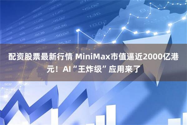 配资股票最新行情 MiniMax市值逼近2000亿港元！AI“王炸级”应用来了