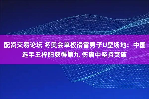 配资交易论坛 冬奥会单板滑雪男子U型场地：中国选手王梓阳获得第九 伤痛中坚持突破
