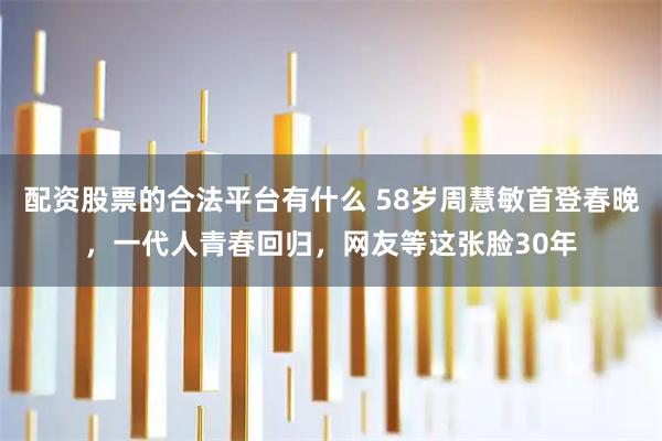 配资股票的合法平台有什么 58岁周慧敏首登春晚，一代人青春回归，网友等这张脸30年
