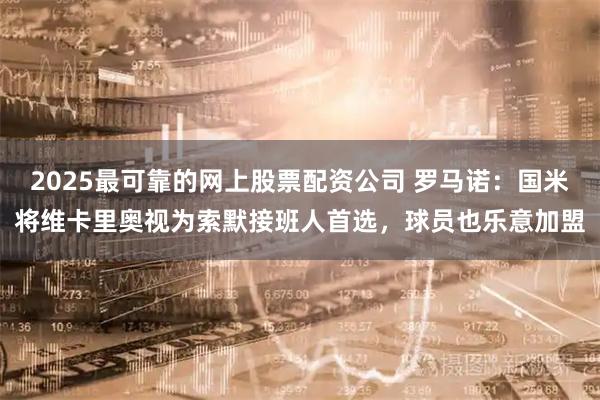 2025最可靠的网上股票配资公司 罗马诺：国米将维卡里奥视为索默接班人首选，球员也乐意加盟