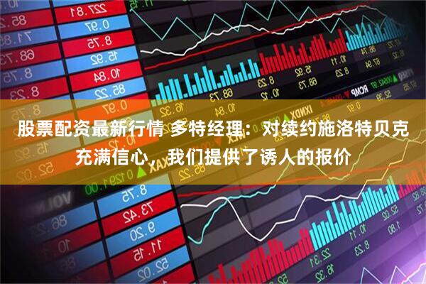 股票配资最新行情 多特经理：对续约施洛特贝克充满信心，我们提供了诱人的报价