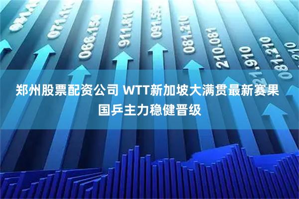 郑州股票配资公司 WTT新加坡大满贯最新赛果 国乒主力稳健晋级