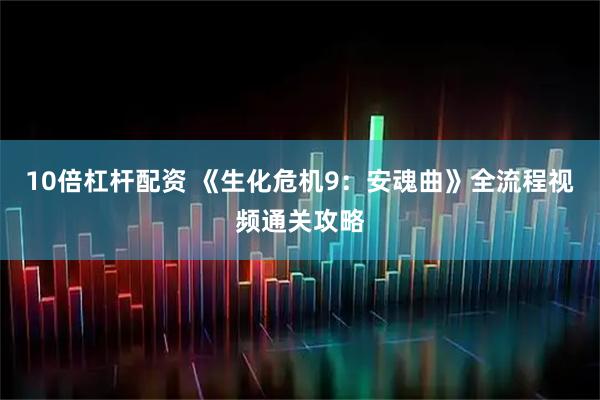 10倍杠杆配资 《生化危机9：安魂曲》全流程视频通关攻略
