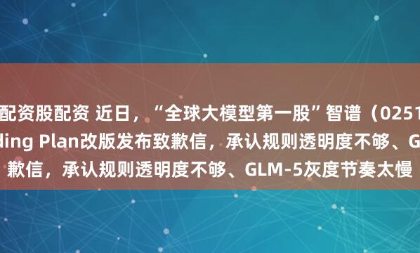 配资股配资 近日，“全球大模型第一股”智谱（02513.HK）就GLM Coding Plan改版发布致歉信，承认规则透明度不够、GLM-5灰度节奏太慢