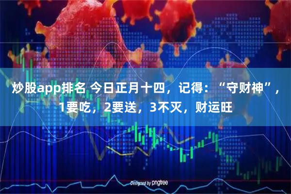 炒股app排名 今日正月十四，记得：“守财神”，1要吃，2要送，3不灭，财运旺