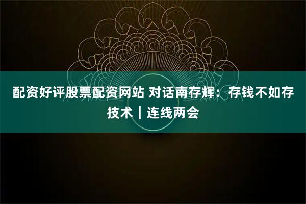 配资好评股票配资网站 对话南存辉：存钱不如存技术｜连线两会