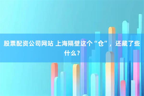 股票配资公司网站 上海隔壁这个“仓”，还藏了些什么？