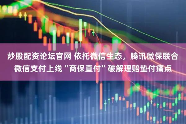 炒股配资论坛官网 依托微信生态，腾讯微保联合微信支付上线“商保直付”破解理赔垫付痛点