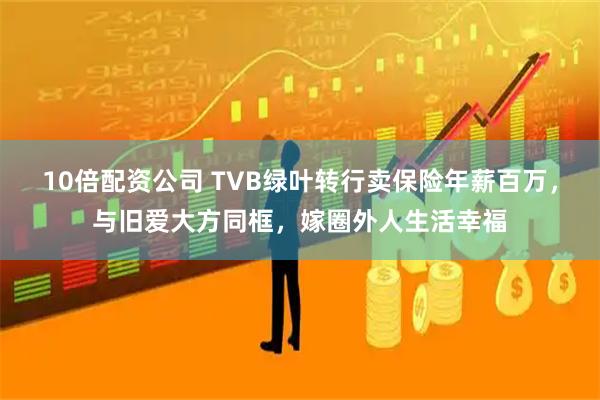 10倍配资公司 TVB绿叶转行卖保险年薪百万，与旧爱大方同框，嫁圈外人生活幸福