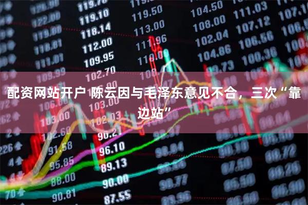 配资网站开户 陈云因与毛泽东意见不合，三次“靠边站”