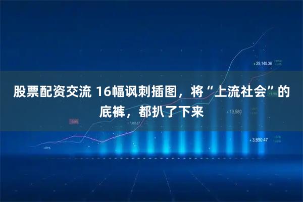 股票配资交流 16幅讽刺插图，将“上流社会”的底裤，都扒了下来