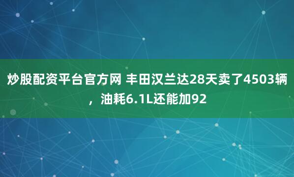 炒股配资平台官方网 丰田汉兰达28天卖了4503辆,油耗6.1L还能加92