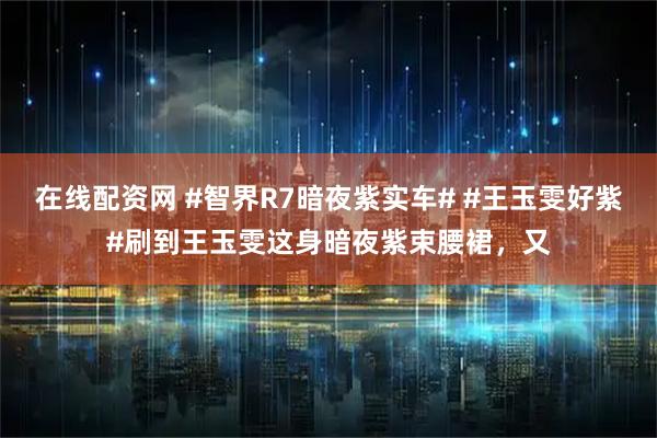 在线配资网 #智界R7暗夜紫实车# #王玉雯好紫#刷到王玉雯这身暗夜紫束腰裙,又