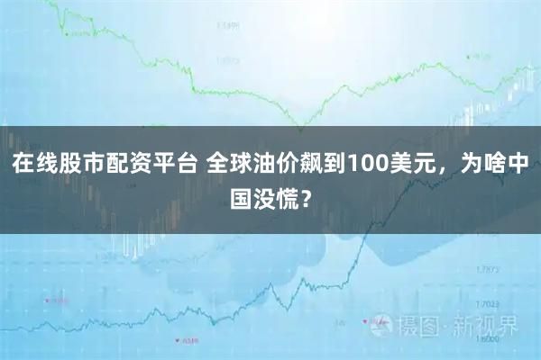 在线股市配资平台 全球油价飙到100美元,为啥中国没慌?