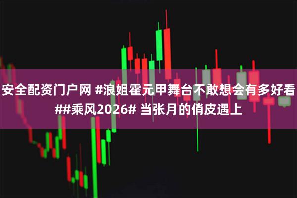 安全配资门户网 #浪姐霍元甲舞台不敢想会有多好看##乘风2026# 当张月的俏皮遇上