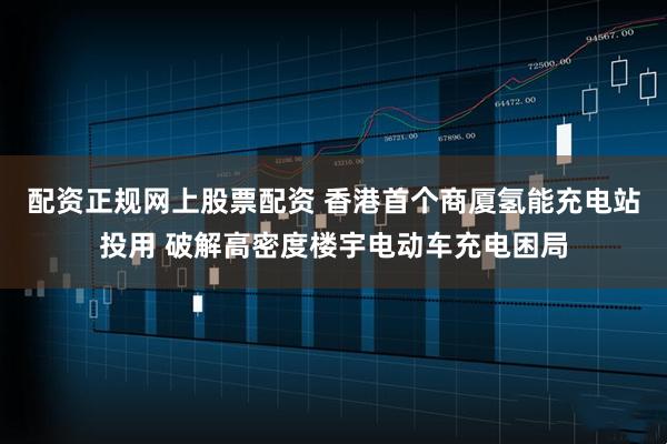 配资正规网上股票配资 香港首个商厦氢能充电站投用 破解高密度楼宇电动车充电困局