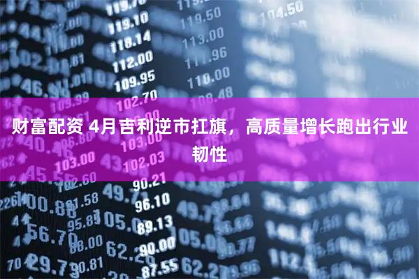 财富配资 4月吉利逆市扛旗，高质量增长跑出行业韧性